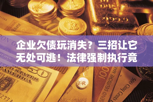 济南企业欠债玩消失？三招让它无处可逃！法律强制执行竟比讨债公司还狠？