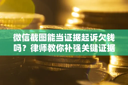 济南微信截图能当证据起诉欠钱吗？律师教你补强关键证据