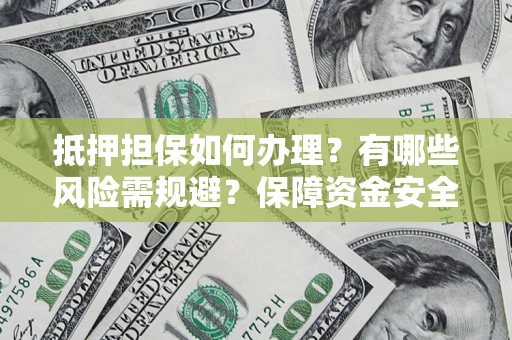 济南抵押担保如何办理？有哪些风险需规避？保障资金安全