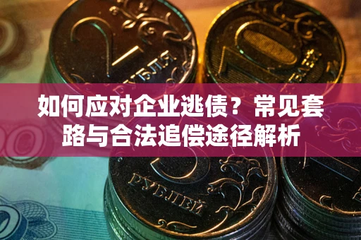 济南如何应对企业逃债？常见套路与合法追偿途径解析