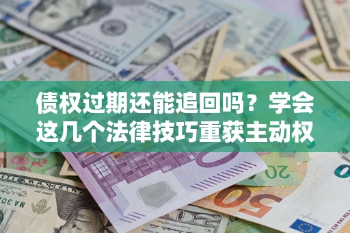 济南债权过期还能追回吗？学会这几个法律技巧重获主动权