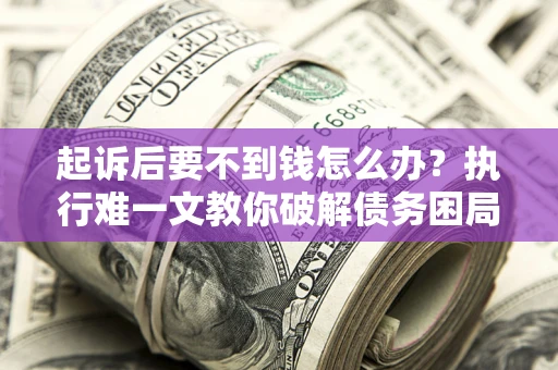 济南起诉后要不到钱怎么办？执行难一文教你破解债务困局