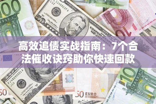 济南高效追债实战指南：7个合法催收诀窍助你快速回款