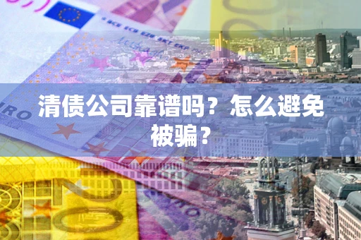 济南清债公司靠谱吗？怎么避免被骗？