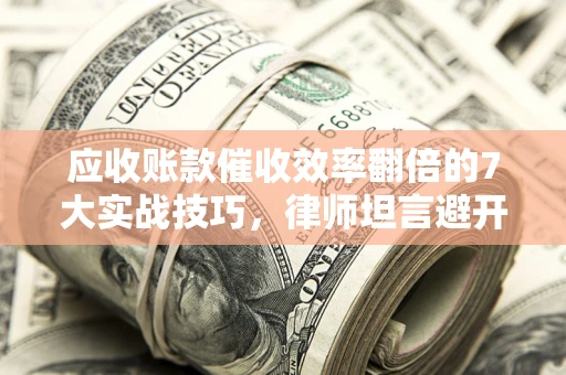 济南应收账款催收效率翻倍的7大实战技巧，律师坦言避开这些法律雷区最关键