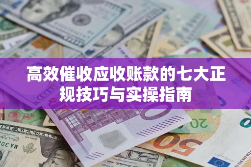 济南高效催收应收账款的七大正规技巧与实操指南