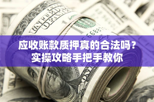 济南应收账款质押真的合法吗？实操攻略手把手教你
