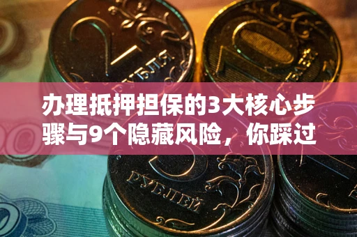 济南办理抵押担保的3大核心步骤与9个隐藏风险，你踩过哪个坑？