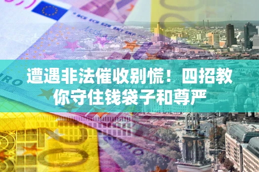 济南遭遇非法催收别慌！四招教你守住钱袋子和尊严