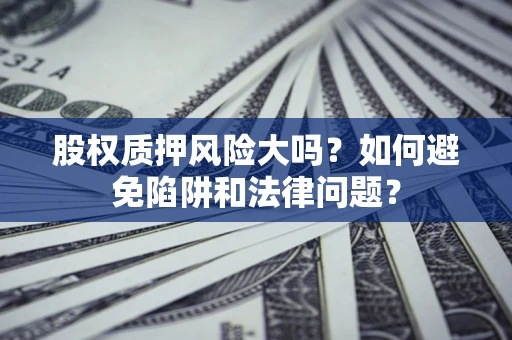 济南股权质押风险大吗？如何避免陷阱和法律问题？