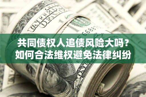 济南共同债权人追债风险大吗?如何合法维权避免法律纠纷? 济南共同债权人追债风险大吗?如何合法维权避免法律纠纷?