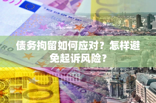 济南债务拘留如何应对？怎样避免起诉风险？