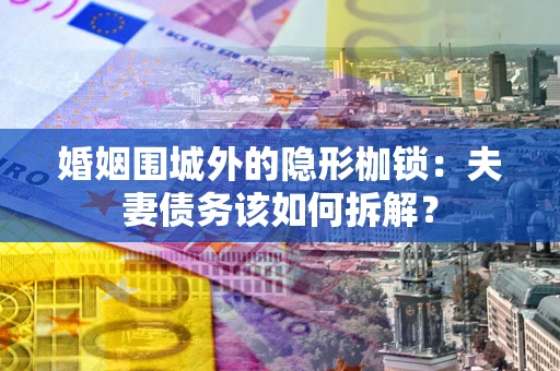 济南婚姻围城外的隐形枷锁：夫妻债务该如何拆解？