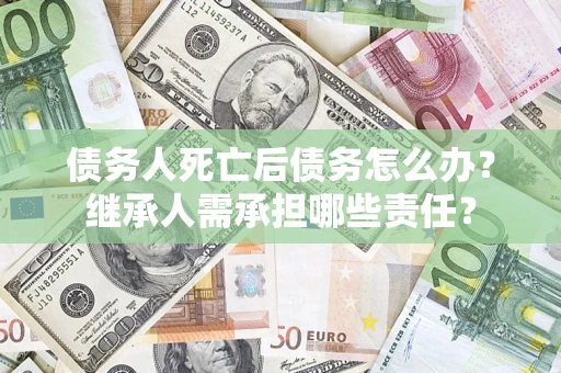 济南债务人死亡后债务怎么办？继承人需承担哪些责任？