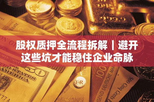 济南股权质押全流程拆解｜避开这些坑才能稳住企业命脉