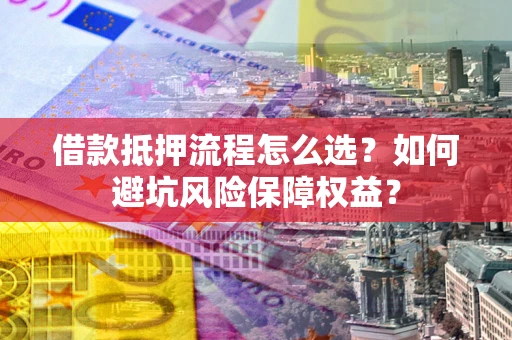 济南借款抵押流程怎么选？如何避坑风险保障权益？