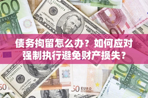 济南债务拘留怎么办？如何应对强制执行避免财产损失？