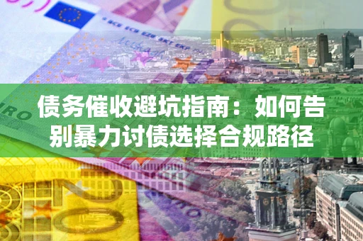 济南债务催收避坑指南：如何告别暴力讨债选择合规路径