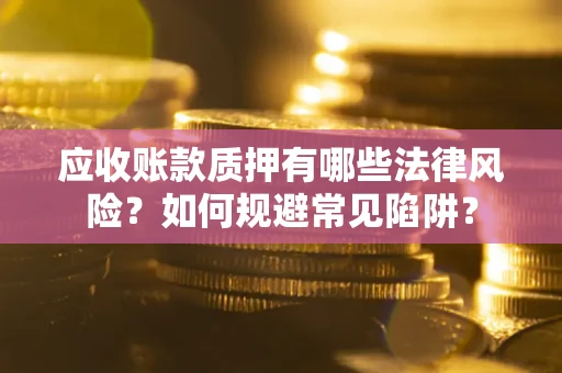 济南应收账款质押有哪些法律风险？如何规避常见陷阱？