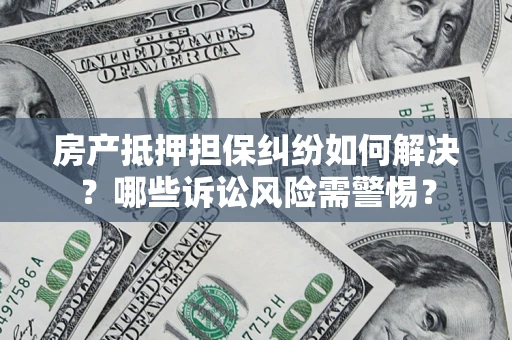 济南房产抵押担保纠纷如何解决？哪些诉讼风险需警惕？