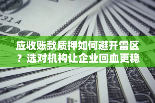 济南应收账款质押如何避开雷区？选对机构让企业回血更稳