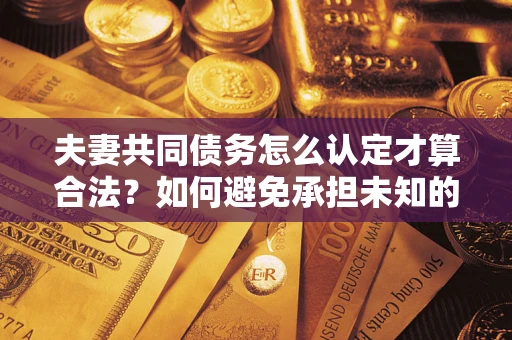 济南夫妻共同债务怎么认定才算合法？如何避免承担未知的债务风险？