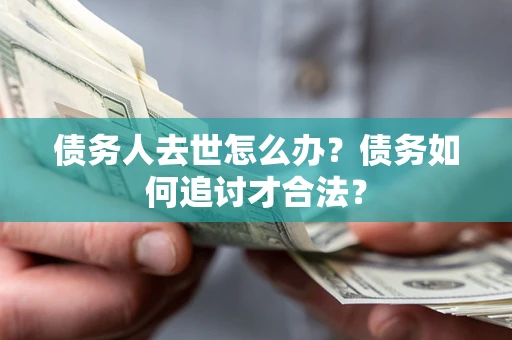 济南债务人去世怎么办？债务如何追讨才合法？