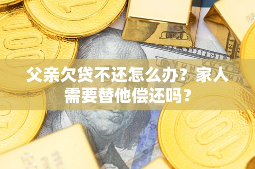 济南父亲欠贷不还怎么办？家人需要替他偿还吗？