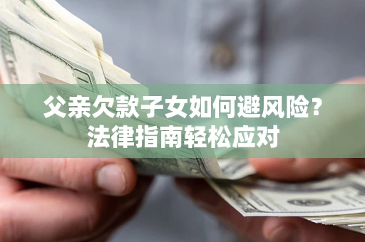 济南父亲欠款子女如何避风险？法律指南轻松应对