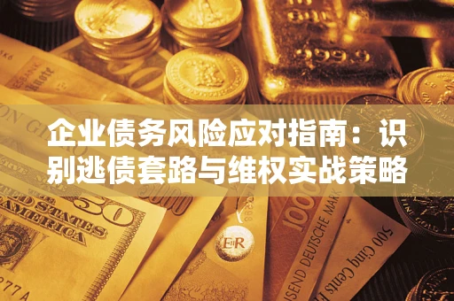济南企业债务风险应对指南：识别逃债套路与维权实战策略