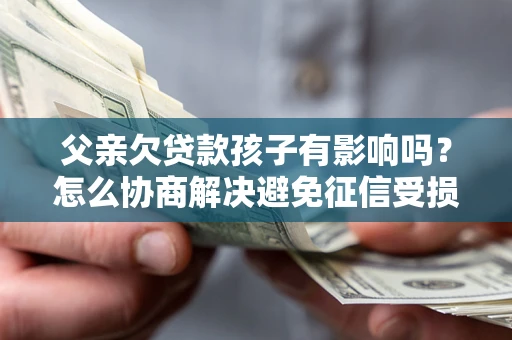 济南父亲欠贷款孩子有影响吗？怎么协商解决避免征信受损？