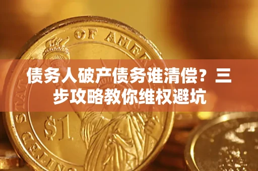 济南债务人破产债务谁清偿?三步攻略教你维权避坑 济南债务人破产债务谁清偿?三步攻略教你维权避坑