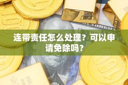 济南连带责任怎么处理？可以申请免除吗？
