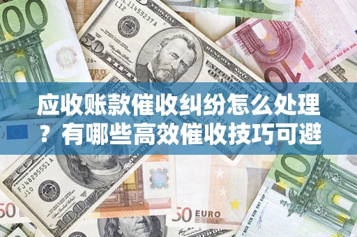 济南应收账款催收纠纷怎么处理？有哪些高效催收技巧可避免坏账？