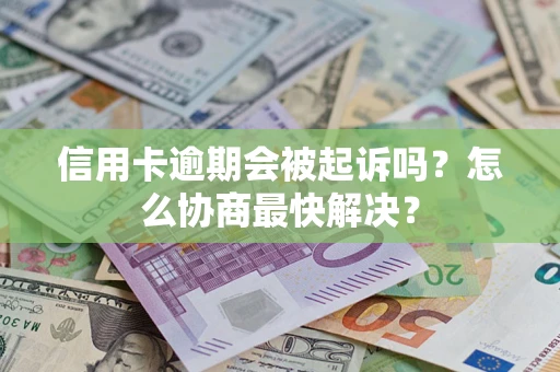 济南信用卡逾期会被起诉吗？怎么协商最快解决？