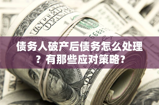 济南债务人破产后债务怎么处理？有那些应对策略？